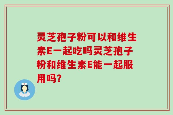 灵芝孢子粉可以和维生素E一起吃吗灵芝孢子粉和维生素E能一起服用吗？