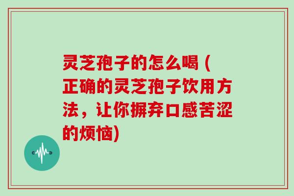 灵芝孢子的怎么喝 (正确的灵芝孢子饮用方法，让你摒弃口感苦涩的烦恼)