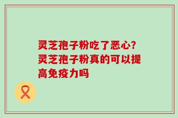 灵芝孢子粉吃了恶心？灵芝孢子粉真的可以提高免疫力吗