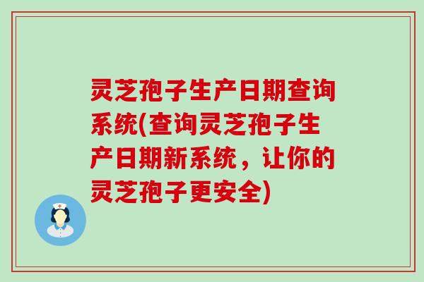 灵芝孢子生产日期查询系统(查询灵芝孢子生产日期新系统，让你的灵芝孢子更安全)