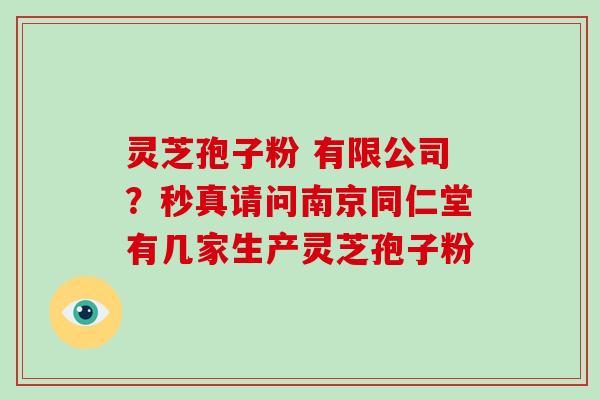 灵芝孢子粉 有限公司？秒真请问南京同仁堂有几家生产灵芝孢子粉