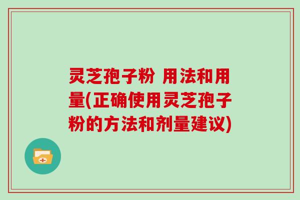 灵芝孢子粉 用法和用量(正确使用灵芝孢子粉的方法和剂量建议)