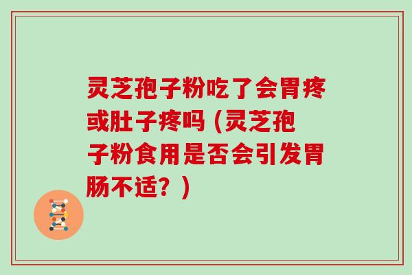 灵芝孢子粉吃了会胃疼或肚子疼吗 (灵芝孢子粉食用是否会引发不适？)