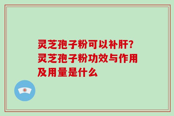 灵芝孢子粉可以补？灵芝孢子粉功效与作用及用量是什么