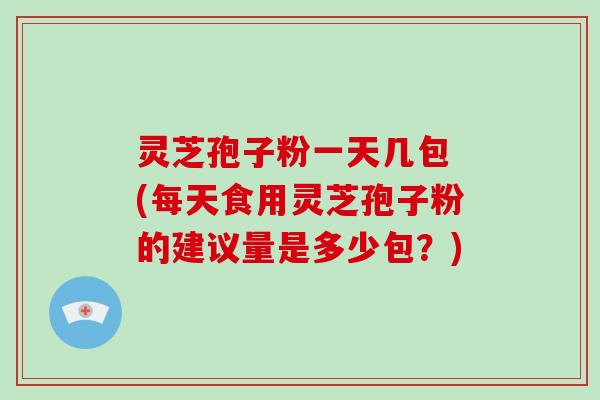 灵芝孢子粉一天几包 (每天食用灵芝孢子粉的建议量是多少包？)