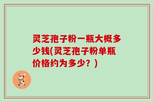 灵芝孢子粉一瓶大概多少钱(灵芝孢子粉单瓶价格约为多少？)