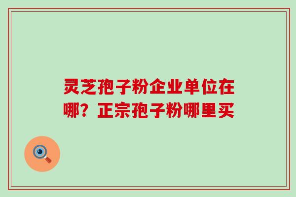 灵芝孢子粉企业单位在哪？正宗孢子粉哪里买