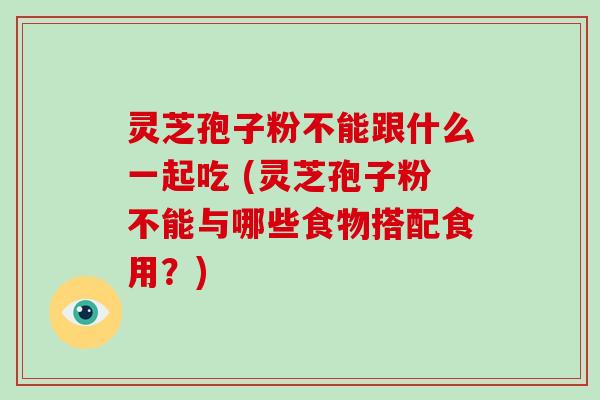 灵芝孢子粉不能跟什么一起吃 (灵芝孢子粉不能与哪些食物搭配食用？)