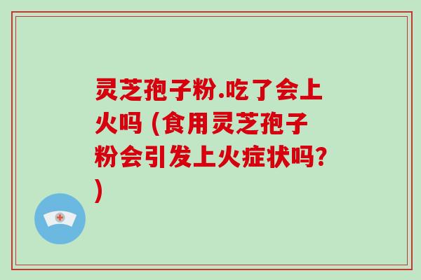 灵芝孢子粉.吃了会上火吗 (食用灵芝孢子粉会引发上火症状吗？)