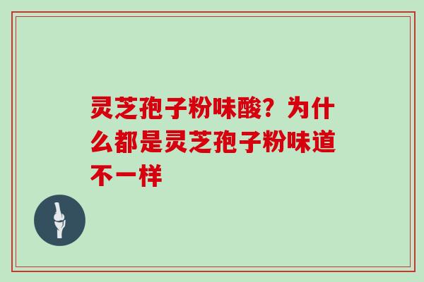 灵芝孢子粉味酸？为什么都是灵芝孢子粉味道不一样