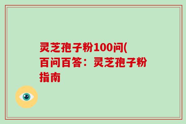 灵芝孢子粉100问(百问百答：灵芝孢子粉指南