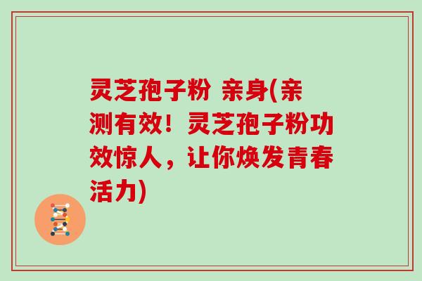 灵芝孢子粉 亲身(亲测有效！灵芝孢子粉功效惊人，让你焕发青春活力)