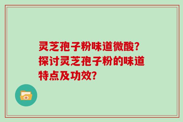 灵芝孢子粉味道微酸？探讨灵芝孢子粉的味道特点及功效？