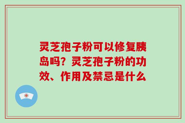 灵芝孢子粉可以修复胰岛吗？灵芝孢子粉的功效、作用及禁忌是什么