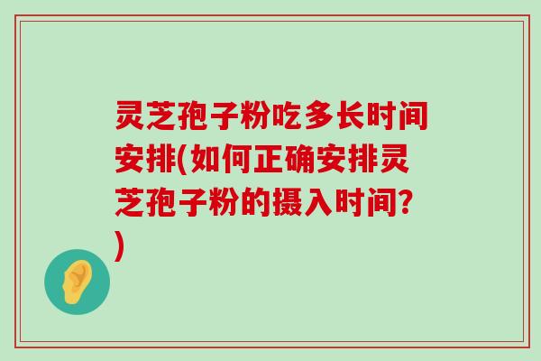 灵芝孢子粉吃多长时间安排(如何正确安排灵芝孢子粉的摄入时间？)