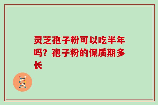 灵芝孢子粉可以吃半年吗？孢子粉的保质期多长