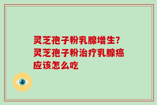 灵芝孢子粉乳腺增生？灵芝孢子粉乳腺应该怎么吃