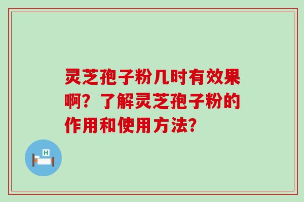 灵芝孢子粉几时有效果啊？了解灵芝孢子粉的作用和使用方法？