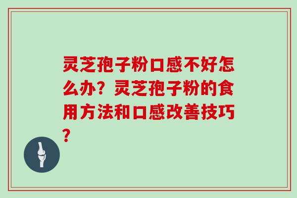 灵芝孢子粉口感不好怎么办？灵芝孢子粉的食用方法和口感改善技巧？