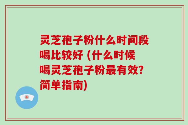 灵芝孢子粉什么时间段喝比较好 (什么时候喝灵芝孢子粉有效？简单指南)