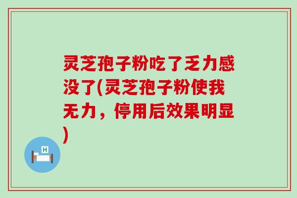 灵芝孢子粉吃了乏力感没了(灵芝孢子粉使我无力，停用后效果明显)