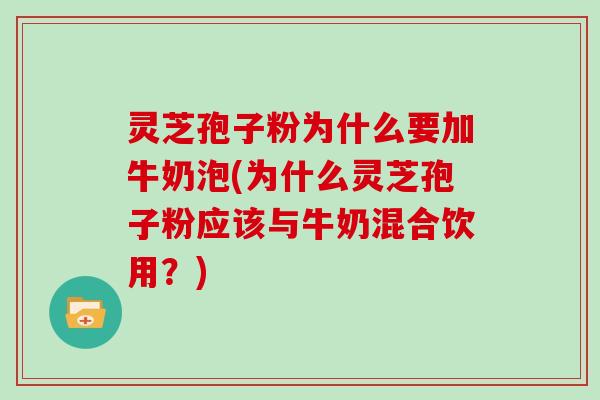 灵芝孢子粉为什么要加牛奶泡(为什么灵芝孢子粉应该与牛奶混合饮用？)