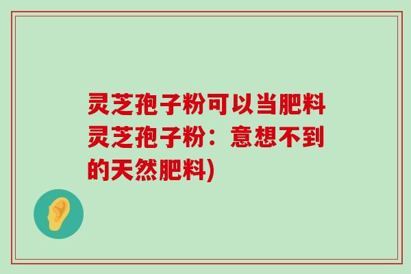 灵芝孢子粉可以当肥料灵芝孢子粉：意想不到的天然肥料)