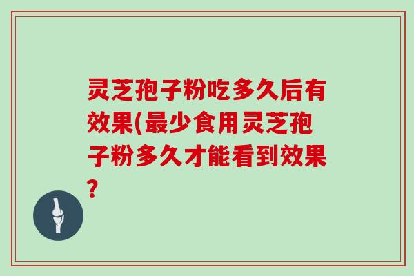 灵芝孢子粉吃多久后有效果(少食用灵芝孢子粉多久才能看到效果？