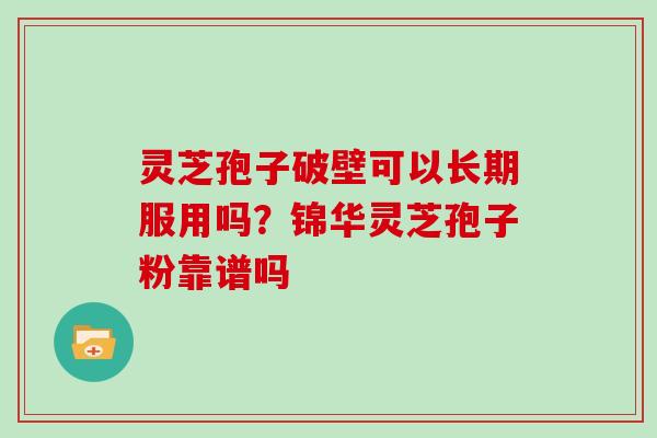 灵芝孢子破壁可以长期服用吗？锦华灵芝孢子粉靠谱吗