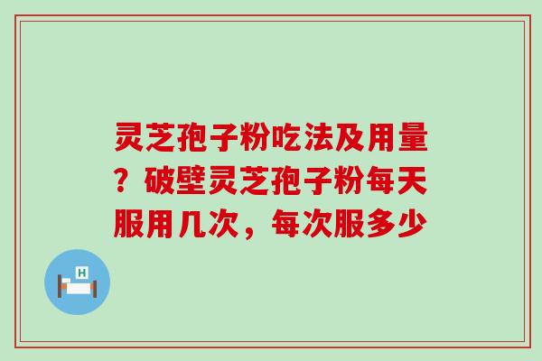 灵芝孢子粉吃法及用量？破壁灵芝孢子粉每天服用几次，每次服多少