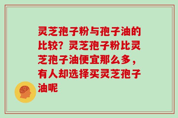 灵芝孢子粉与孢子油的比较？灵芝孢子粉比灵芝孢子油便宜那么多，有人却选择买灵芝孢子油呢