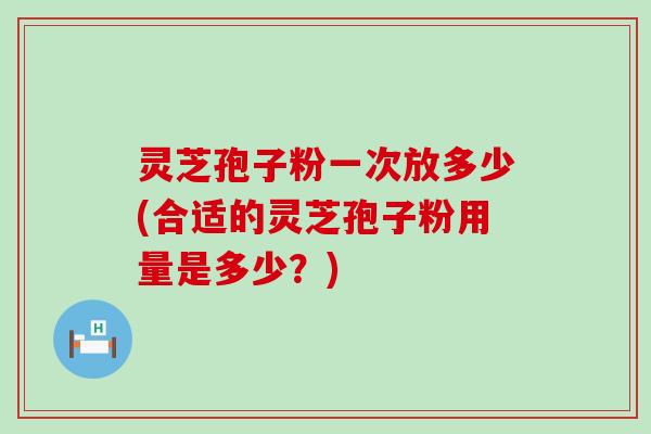 灵芝孢子粉一次放多少(合适的灵芝孢子粉用量是多少？)