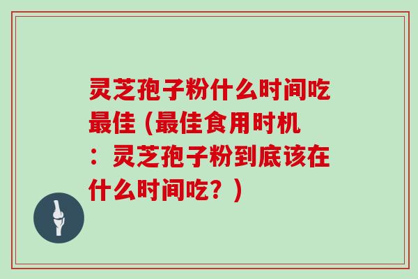 灵芝孢子粉什么时间吃佳 (佳食用时机：灵芝孢子粉到底该在什么时间吃？)