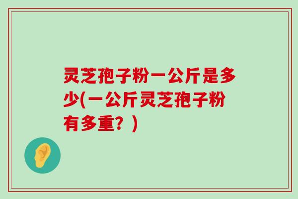 灵芝孢子粉一公斤是多少(一公斤灵芝孢子粉有多重？)