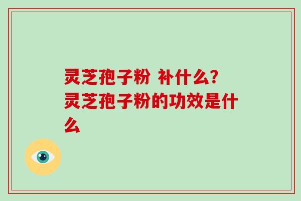 灵芝孢子粉 补什么？灵芝孢子粉的功效是什么