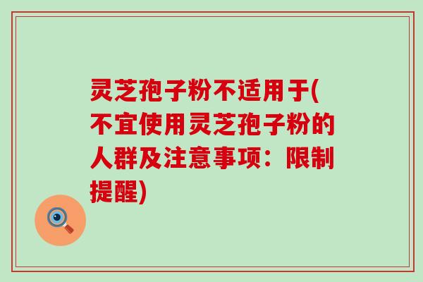 灵芝孢子粉不适用于(不宜使用灵芝孢子粉的人群及注意事项：限制提醒)