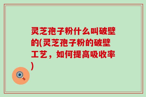 灵芝孢子粉什么叫破壁的(灵芝孢子粉的破壁工艺，如何提高吸收率)