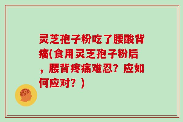 灵芝孢子粉吃了腰酸背痛(食用灵芝孢子粉后，腰背难忍？应如何应对？)