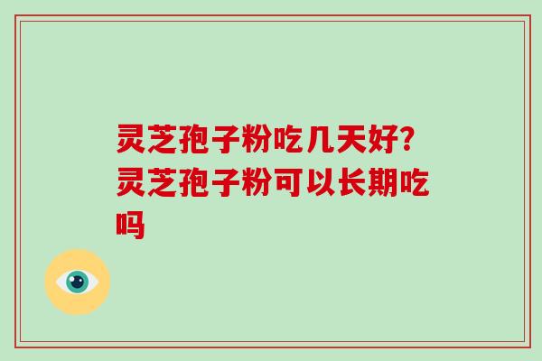 灵芝孢子粉吃几天好？灵芝孢子粉可以长期吃吗