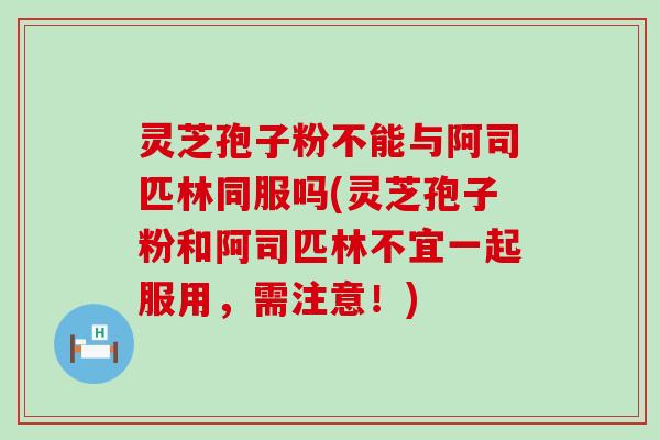 灵芝孢子粉不能与阿司匹林同服吗(灵芝孢子粉和阿司匹林不宜一起服用，需注意！)