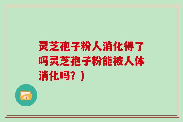 灵芝孢子粉人消化得了吗灵芝孢子粉能被人体消化吗？)