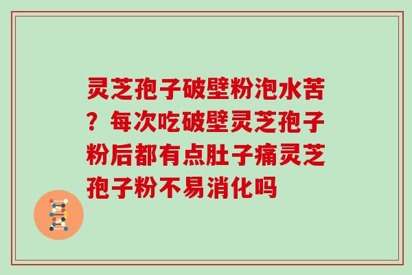 灵芝孢子破壁粉泡水苦？每次吃破壁灵芝孢子粉后都有点肚子痛灵芝孢子粉不易消化吗