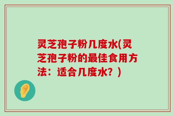 灵芝孢子粉几度水(灵芝孢子粉的佳食用方法：适合几度水？)