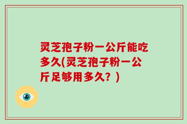 灵芝孢子粉一公斤能吃多久(灵芝孢子粉一公斤足够用多久？)