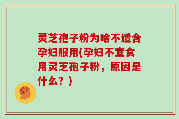 灵芝孢子粉为啥不适合孕妇服用(孕妇不宜食用灵芝孢子粉，原因是什么？)