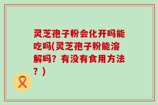 灵芝孢子粉会化开吗能吃吗(灵芝孢子粉能溶解吗？有没有食用方法？)