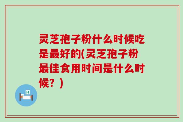 灵芝孢子粉什么时候吃是好的(灵芝孢子粉佳食用时间是什么时候？)