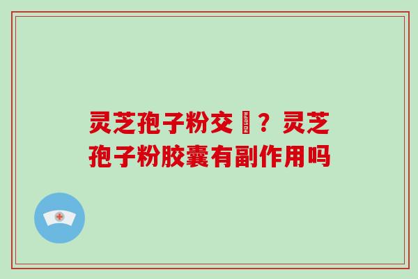 灵芝孢子粉交褭？灵芝孢子粉胶囊有副作用吗