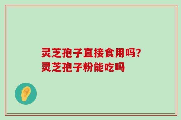 灵芝孢子直接食用吗？灵芝孢子粉能吃吗