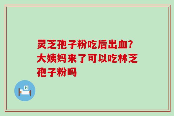 灵芝孢子粉吃后出？大姨妈来了可以吃林芝孢子粉吗